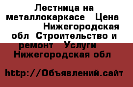 Лестница на металлокаркасе › Цена ­ 45 000 - Нижегородская обл. Строительство и ремонт » Услуги   . Нижегородская обл.